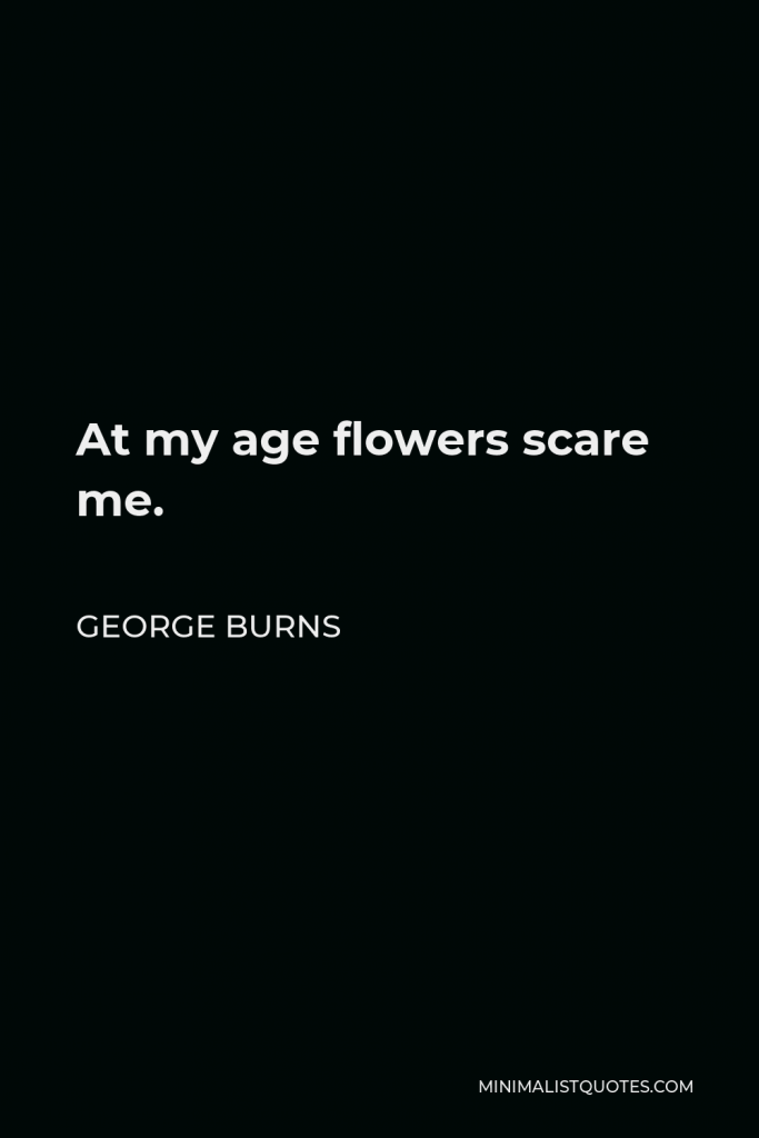 George Burns Quote - At my age flowers scare me.