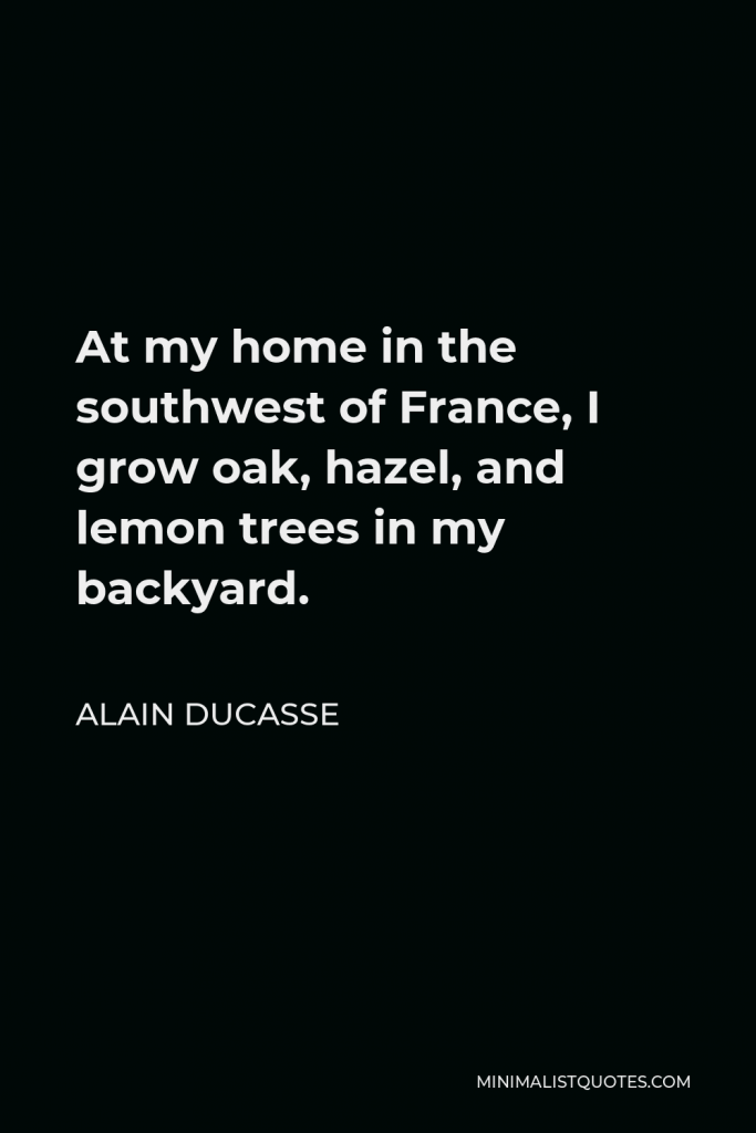 Alain Ducasse Quote - At my home in the southwest of France, I grow oak, hazel, and lemon trees in my backyard.