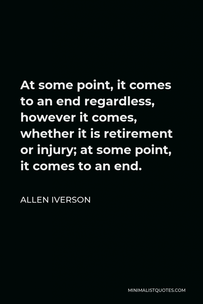 Allen Iverson Quote - At some point, it comes to an end regardless, however it comes, whether it is retirement or injury; at some point, it comes to an end.