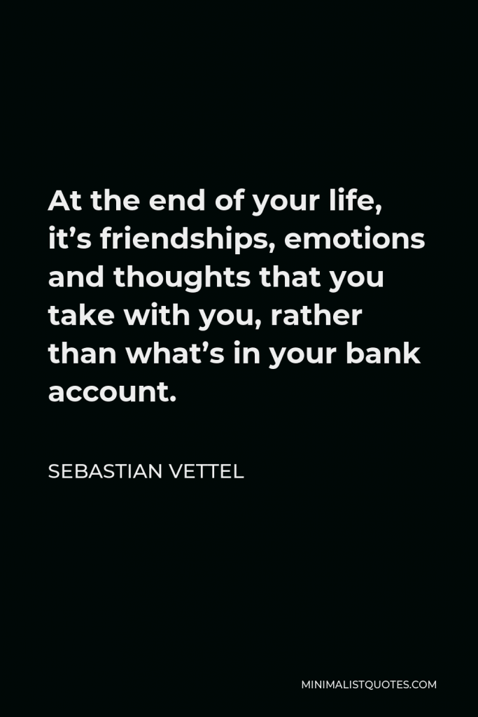 Sebastian Vettel Quote - At the end of your life, it’s friendships, emotions and thoughts that you take with you, rather than what’s in your bank account.