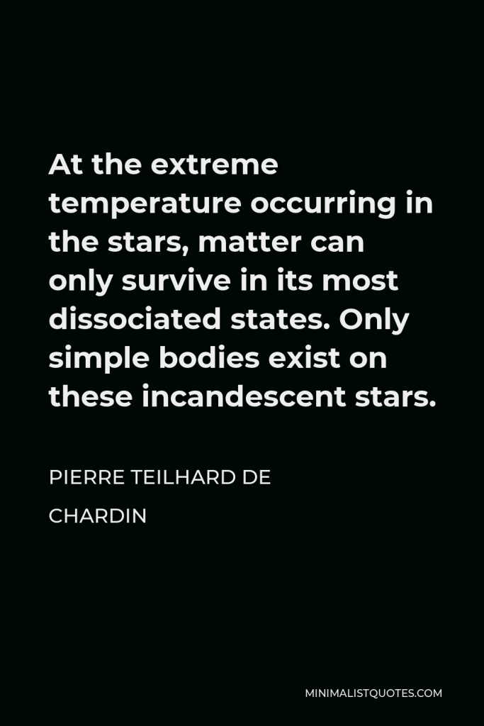 Pierre Teilhard de Chardin Quote - At the extreme temperature occurring in the stars, matter can only survive in its most dissociated states. Only simple bodies exist on these incandescent stars.