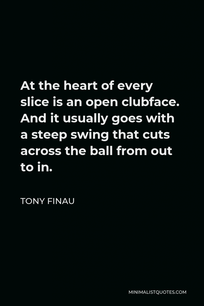 Tony Finau Quote - At the heart of every slice is an open clubface. And it usually goes with a steep swing that cuts across the ball from out to in.