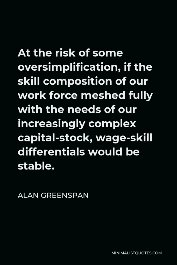Alan Greenspan Quote - At the risk of some oversimplification, if the skill composition of our work force meshed fully with the needs of our increasingly complex capital-stock, wage-skill differentials would be stable.