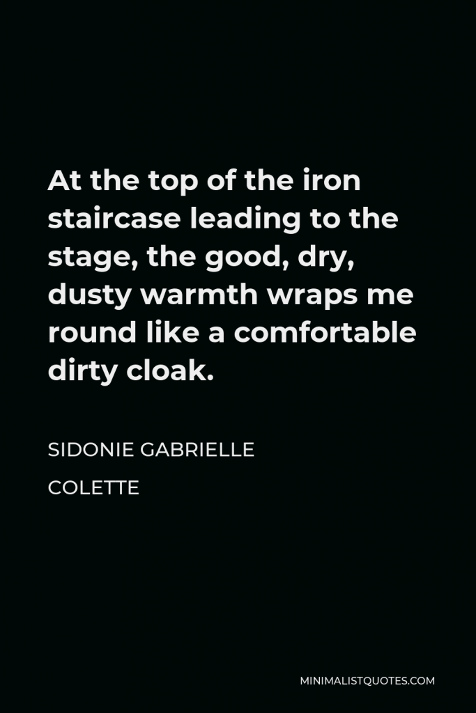 Sidonie Gabrielle Colette Quote - At the top of the iron staircase leading to the stage, the good, dry, dusty warmth wraps me round like a comfortable dirty cloak.