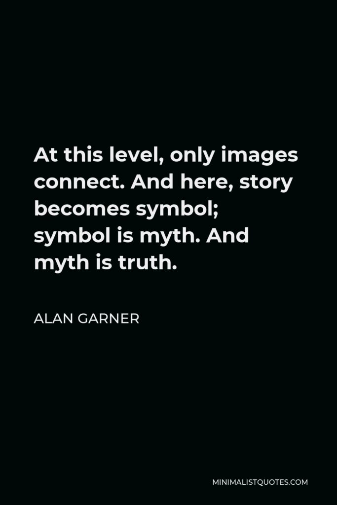 Alan Garner Quote - At this level, only images connect. And here, story becomes symbol; symbol is myth. And myth is truth.