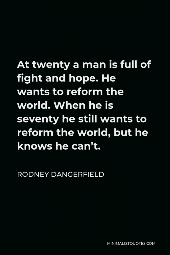 Rodney Dangerfield Quote - At twenty a man is full of fight and hope. He wants to reform the world. When he is seventy he still wants to reform the world, but he knows he can’t.