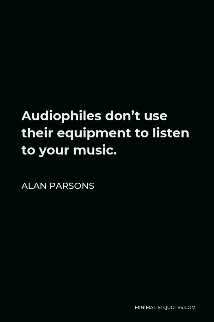 Alan Parsons Quote - Audiophiles don’t use their equipment to listen to your music.