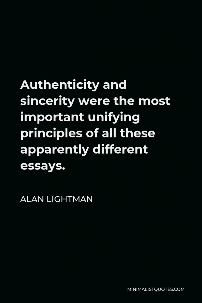 Alan Lightman Quote - Authenticity and sincerity were the most important unifying principles of all these apparently different essays.
