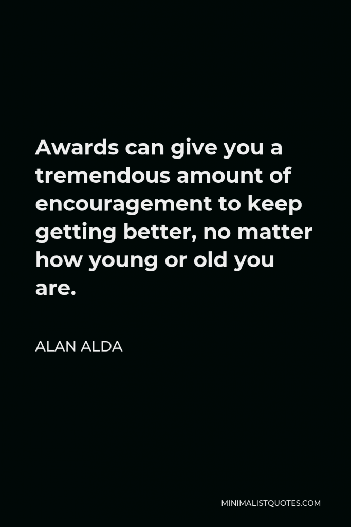 Alan Alda Quote - Awards can give you a tremendous amount of encouragement to keep getting better, no matter how young or old you are.
