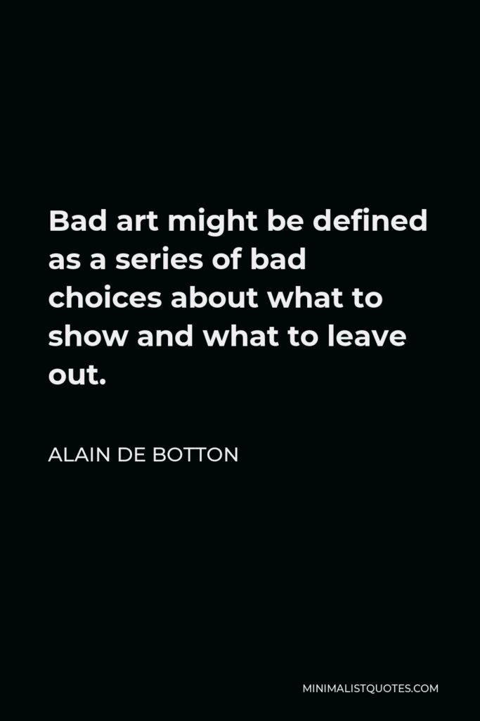 Alain de Botton Quote - Bad art might be defined as a series of bad choices about what to show and what to leave out.