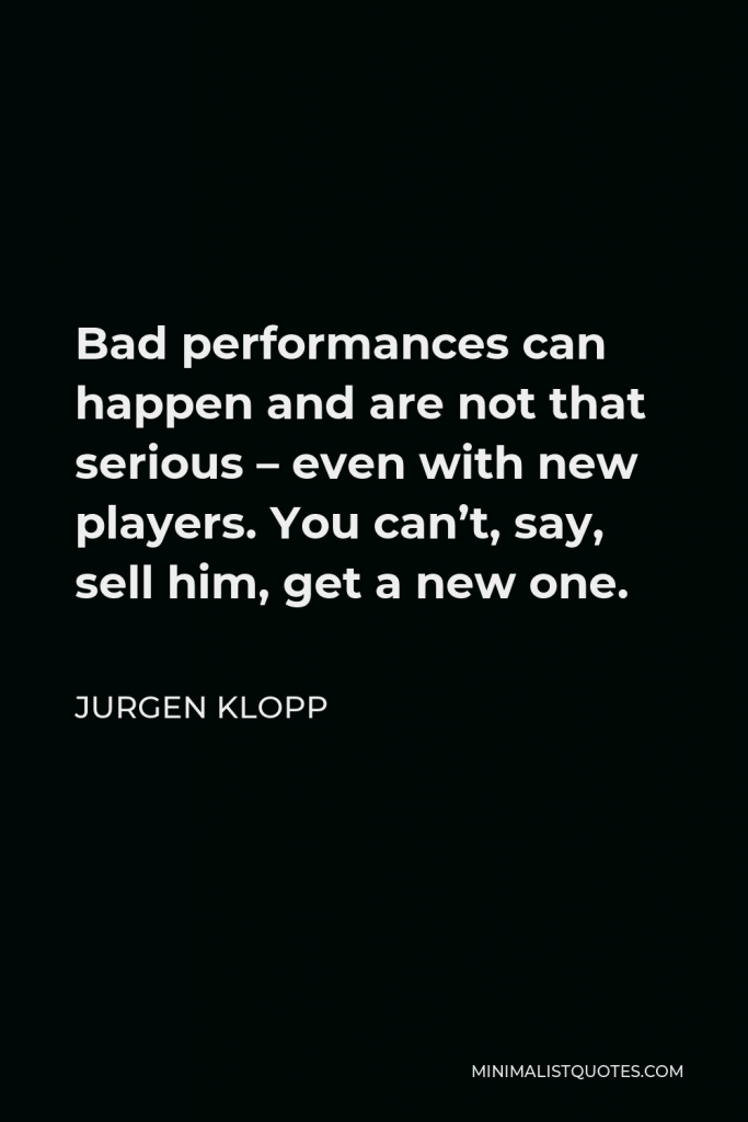 Jurgen Klopp Quote - Bad performances can happen and are not that serious – even with new players. You can’t, say, sell him, get a new one.