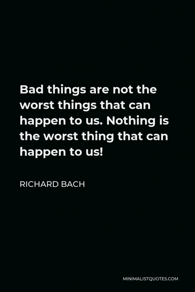 Richard Bach Quote - Bad things are not the worst things that can happen to us. Nothing is the worst thing that can happen to us!