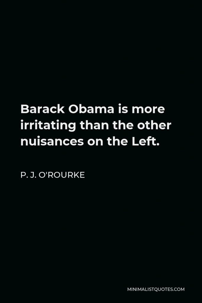 P. J. O'Rourke Quote - Barack Obama is more irritating than the other nuisances on the Left.