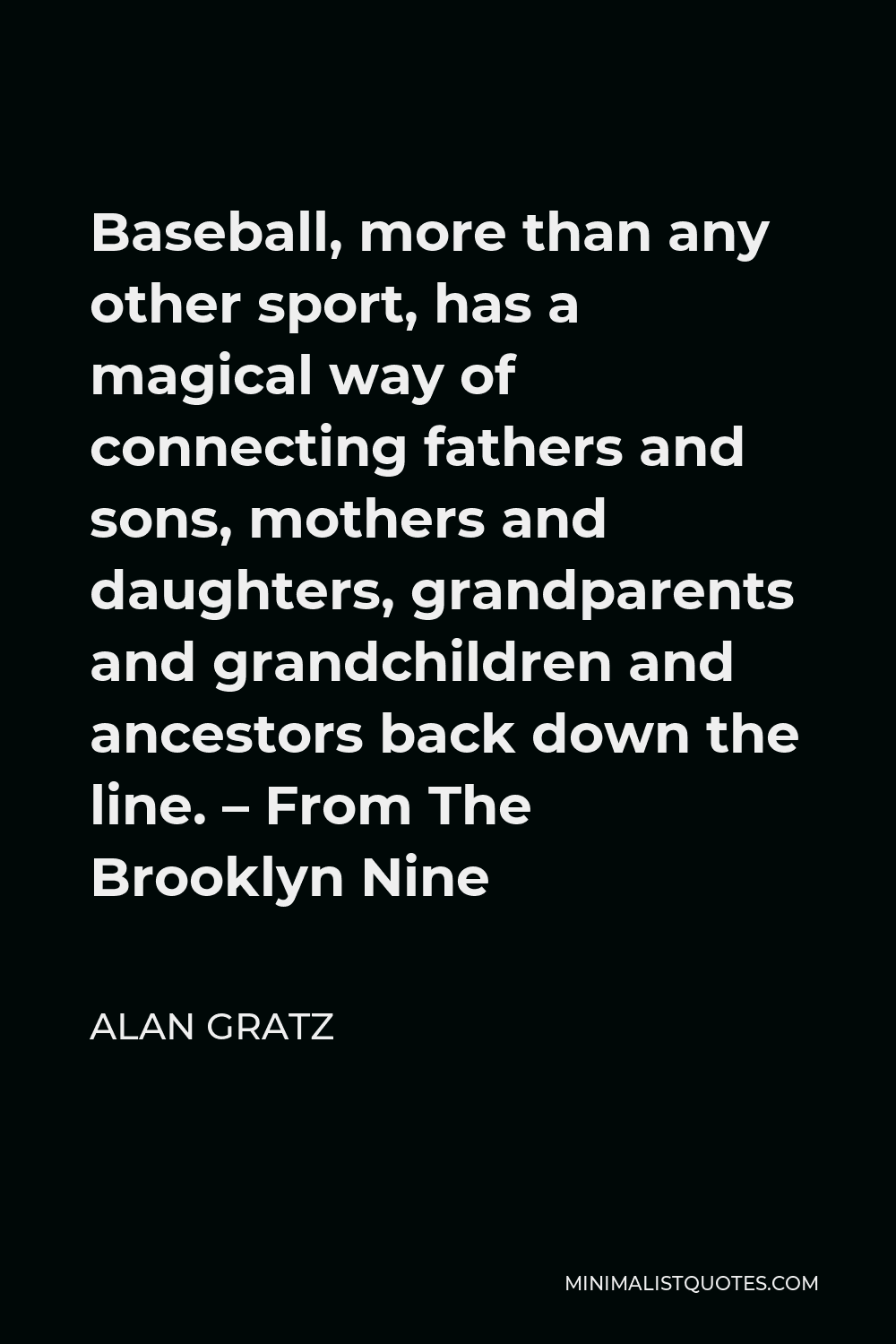 Alan Gratz Quote - Baseball, more than any other sport, has a magical way of connecting fathers and sons, mothers and daughters, grandparents and grandchildren and ancestors back down the line. – From The Brooklyn Nine