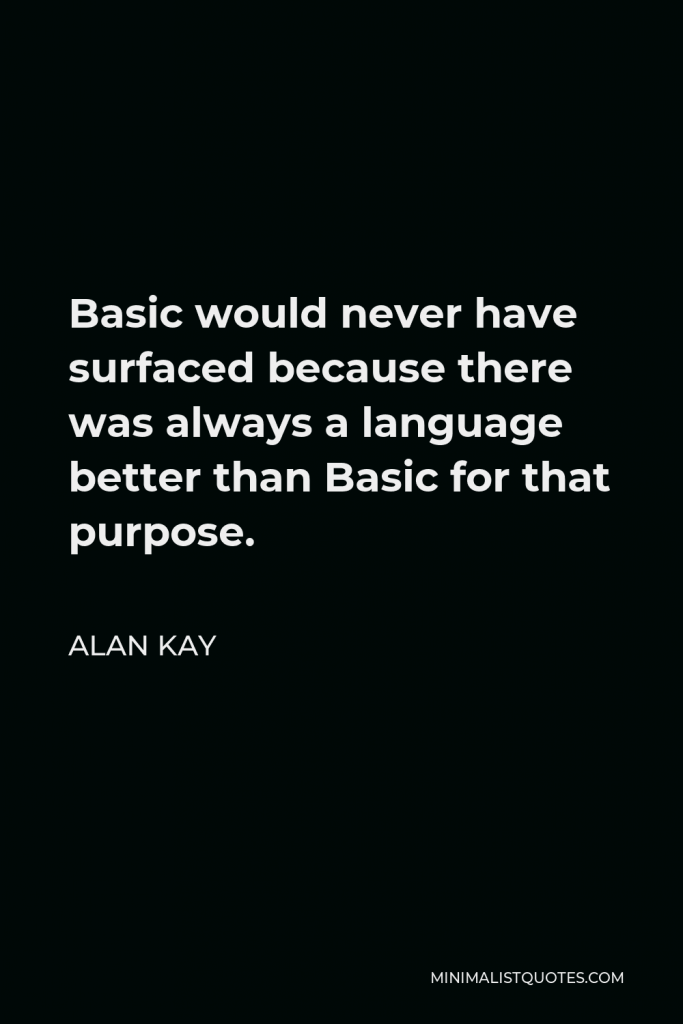 Alan Kay Quote - Basic would never have surfaced because there was always a language better than Basic for that purpose.