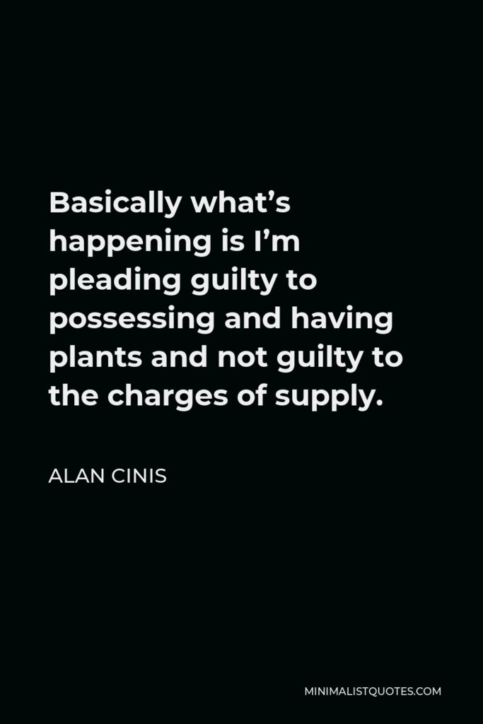 Alan Cinis Quote - Basically what’s happening is I’m pleading guilty to possessing and having plants and not guilty to the charges of supply.