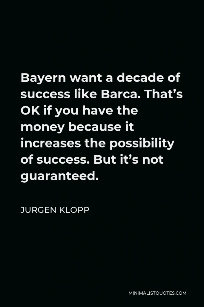 Jurgen Klopp Quote - Bayern want a decade of success like Barca. That’s OK if you have the money because it increases the possibility of success. But it’s not guaranteed.