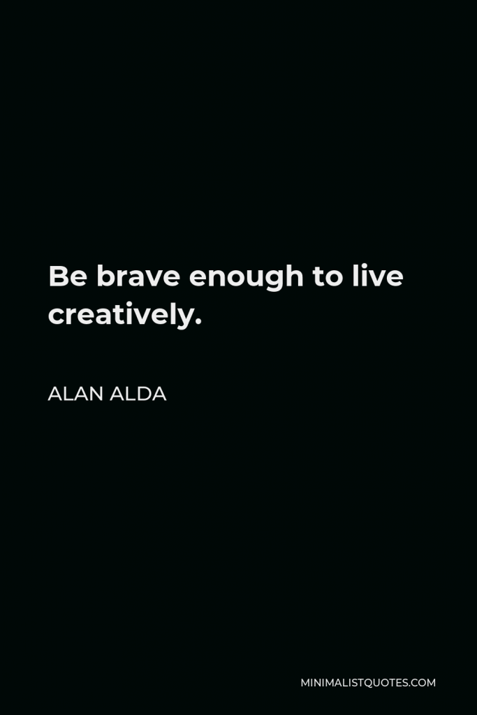Alan Alda Quote - Be brave enough to live creatively.