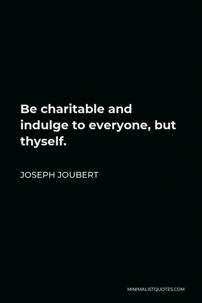Joseph Joubert Quote - Be charitable and indulge to everyone, but thyself.