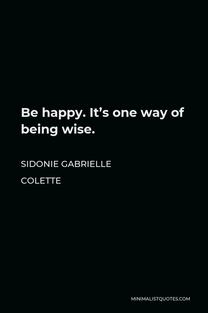 Sidonie Gabrielle Colette Quote - Be happy. It’s one way of being wise.