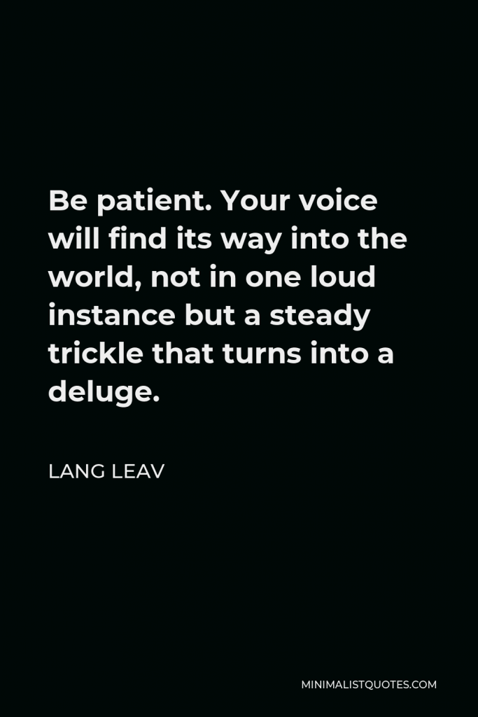 Lang Leav Quote - Be patient. Your voice will find its way into the world, not in one loud instance but a steady trickle that turns into a deluge.
