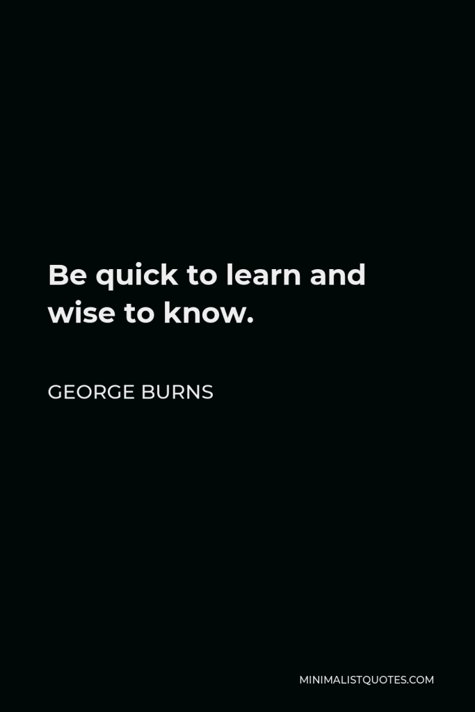 George Burns Quote - Be quick to learn and wise to know.