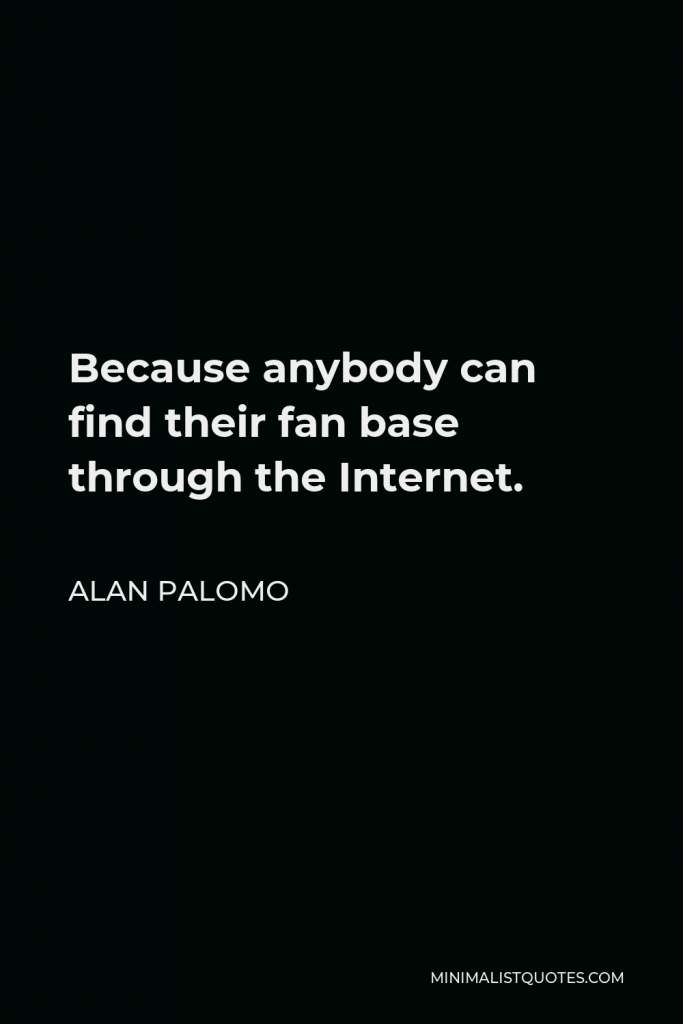 Alan Palomo Quote - Because anybody can find their fan base through the Internet.