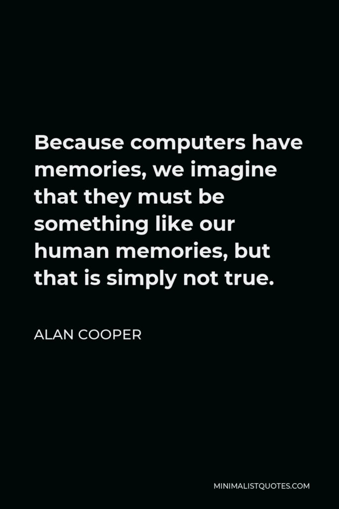Alan Cooper Quote - Because computers have memories, we imagine that they must be something like our human memories, but that is simply not true.