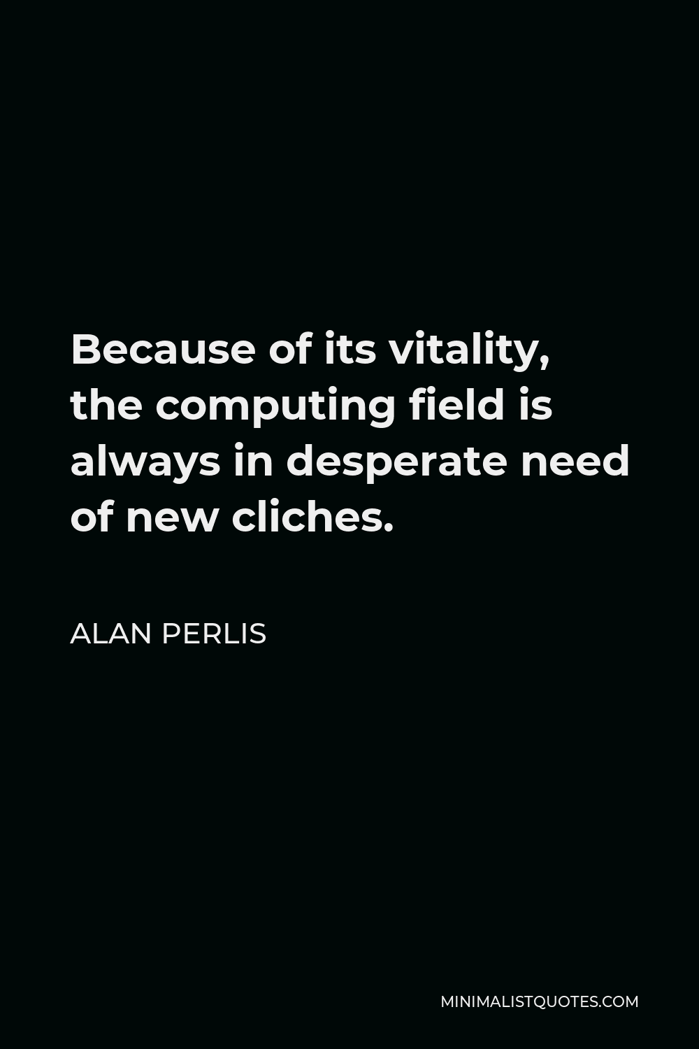 Alan Perlis Quote - Because of its vitality, the computing field is always in desperate need of new cliches.