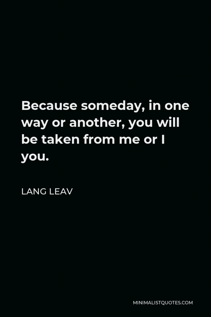 Lang Leav Quote - Because someday, in one way or another, you will be taken from me or I you.