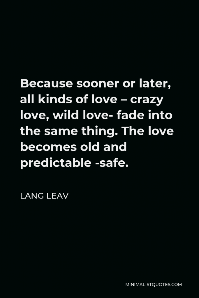 Lang Leav Quote - Because sooner or later, all kinds of love – crazy love, wild love- fade into the same thing. The love becomes old and predictable -safe.