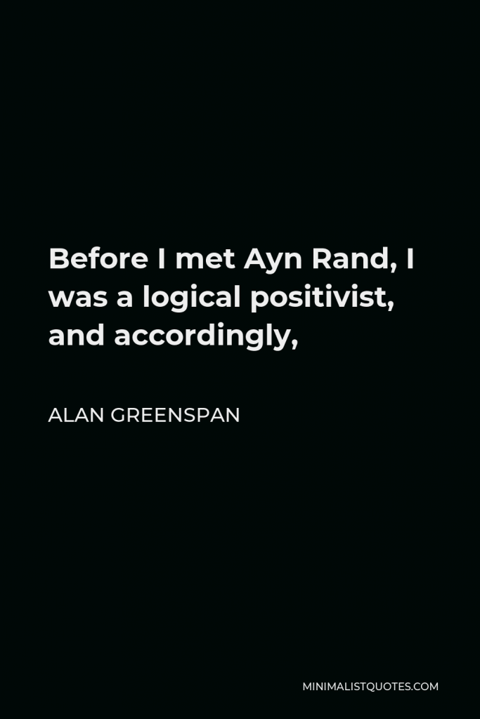 Alan Greenspan Quote - Before I met Ayn Rand, I was a logical positivist, and accordingly,