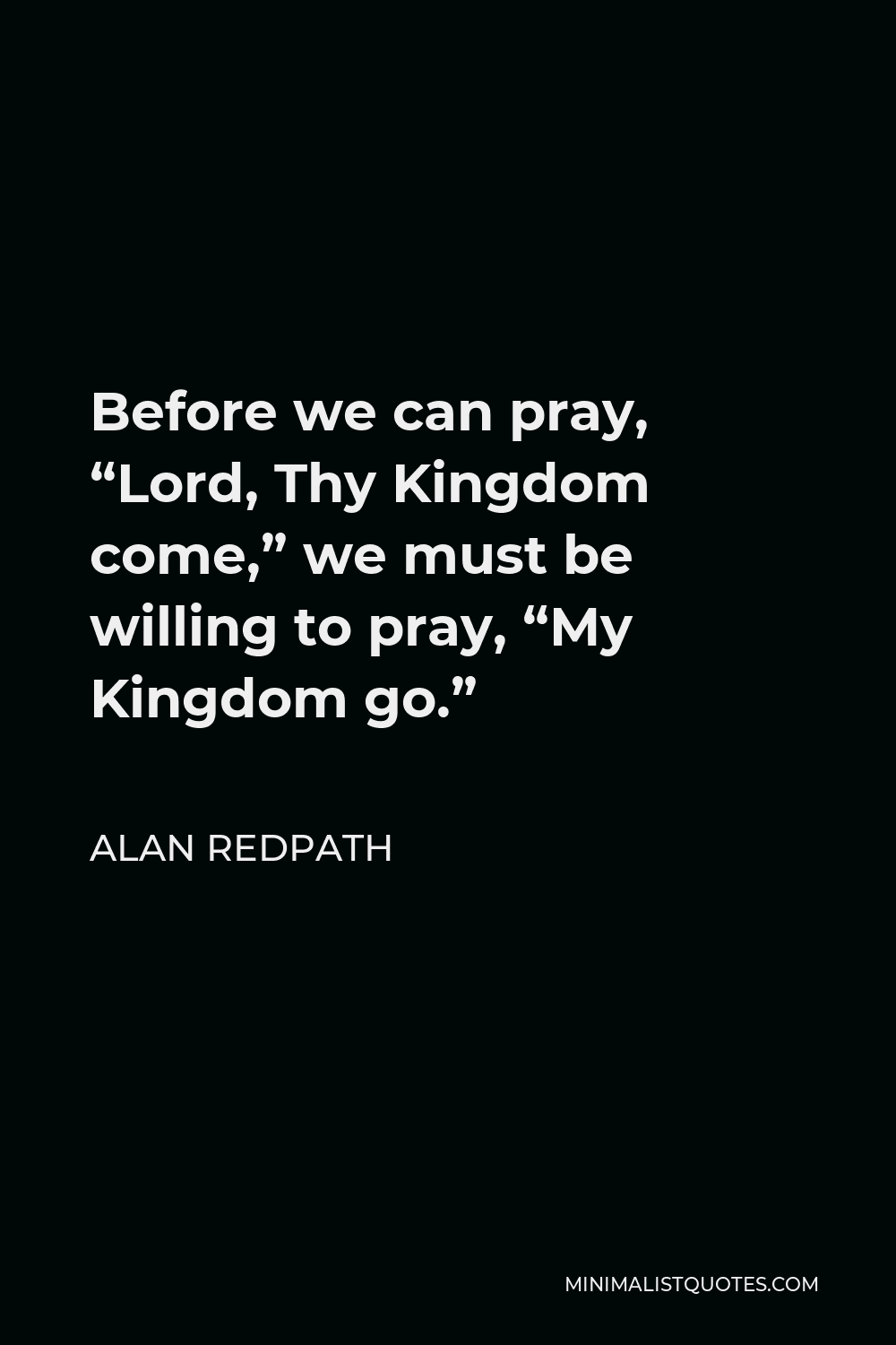 Alan Redpath Quote - Before we can pray, “Lord, Thy Kingdom come,” we must be willing to pray, “My Kingdom go.”