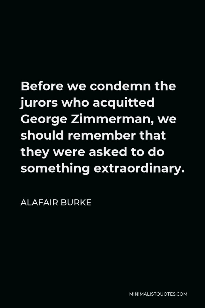 Alafair Burke Quote - Before we condemn the jurors who acquitted George Zimmerman, we should remember that they were asked to do something extraordinary.