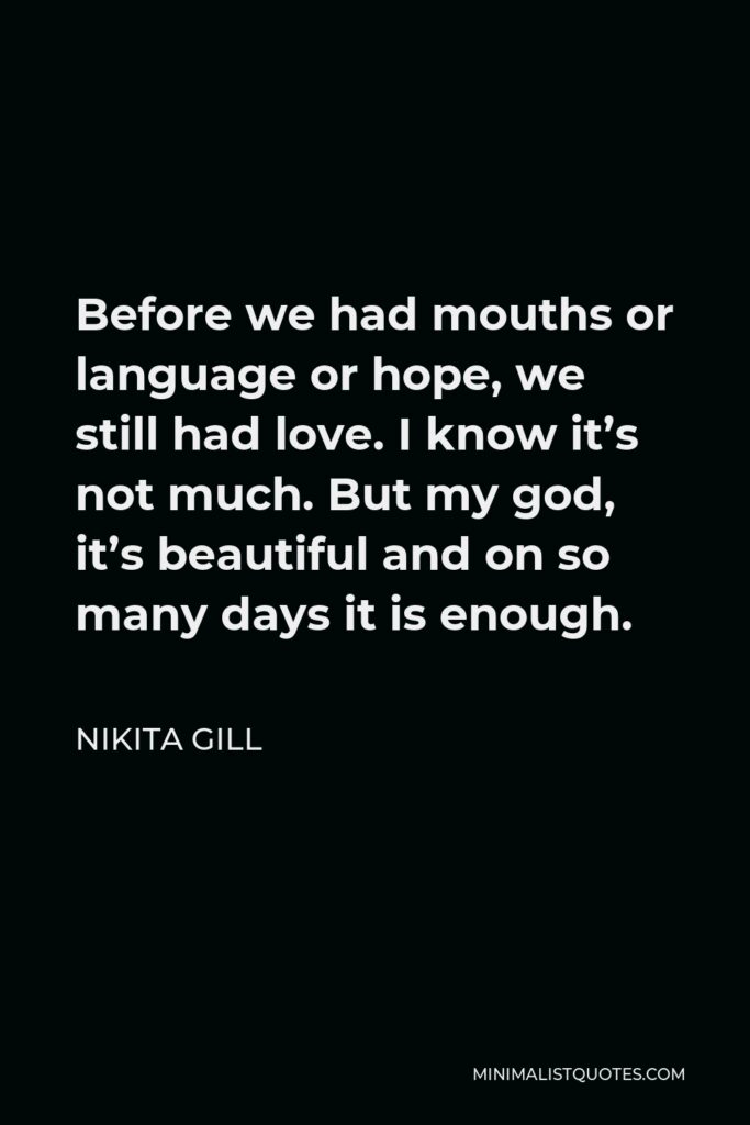Nikita Gill Quote - Before we had mouths or language or hope, we still had love. I know it’s not much. But my god, it’s beautiful and on so many days it is enough.