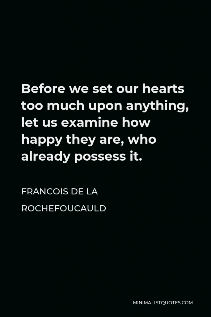 Francois de La Rochefoucauld Quote - Before we set our hearts too much upon anything, let us examine how happy they are, who already possess it.