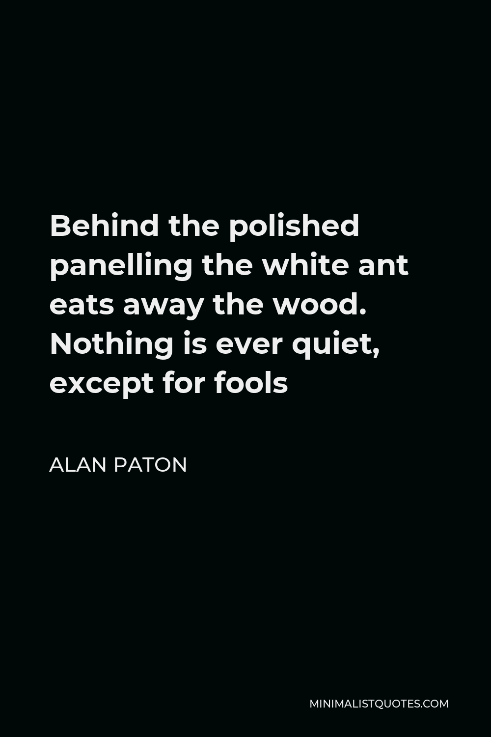 Alan Paton Quote - Behind the polished panelling the white ant eats away the wood. Nothing is ever quiet, except for fools