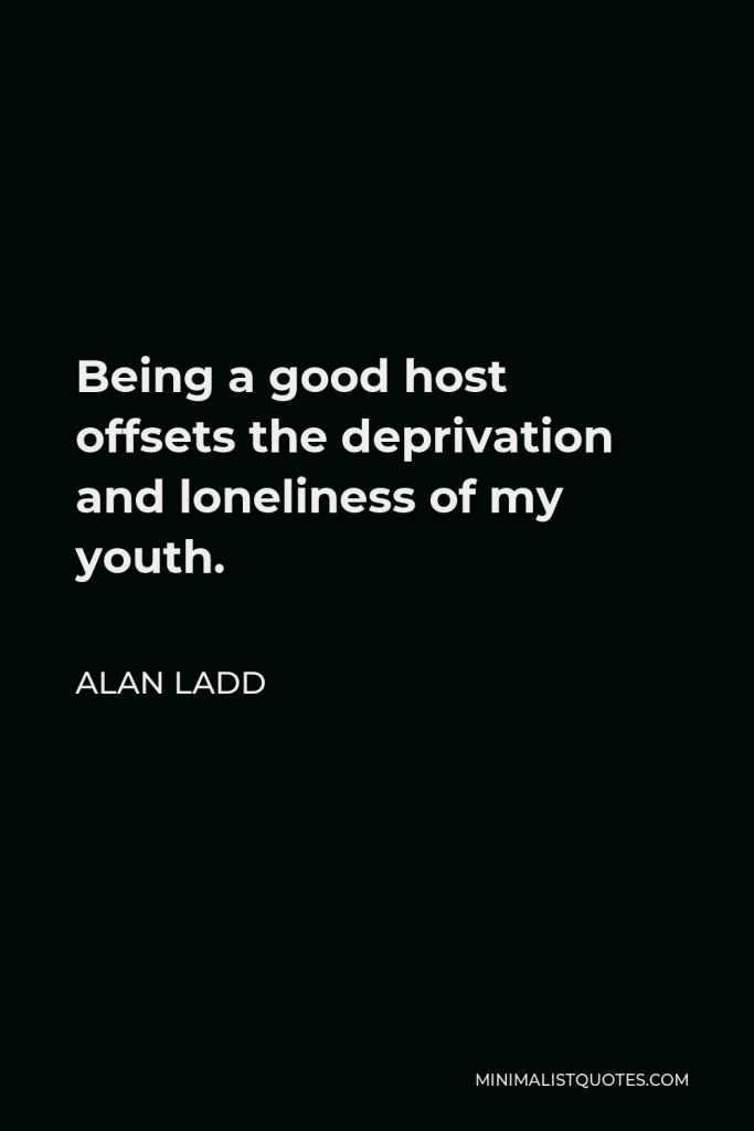 Alan Ladd Quote - Being a good host offsets the deprivation and loneliness of my youth.