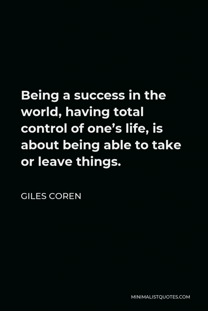 Giles Coren Quote - Being a success in the world, having total control of one’s life, is about being able to take or leave things.
