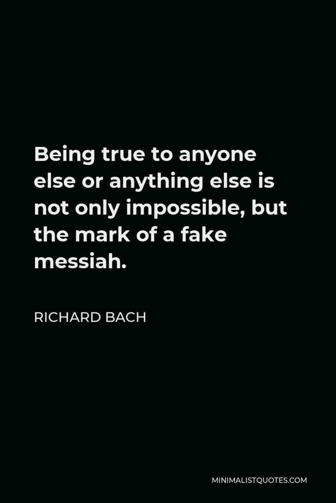 Richard Bach Quote - Being true to anyone else or anything else is not only impossible, but the mark of a fake messiah.