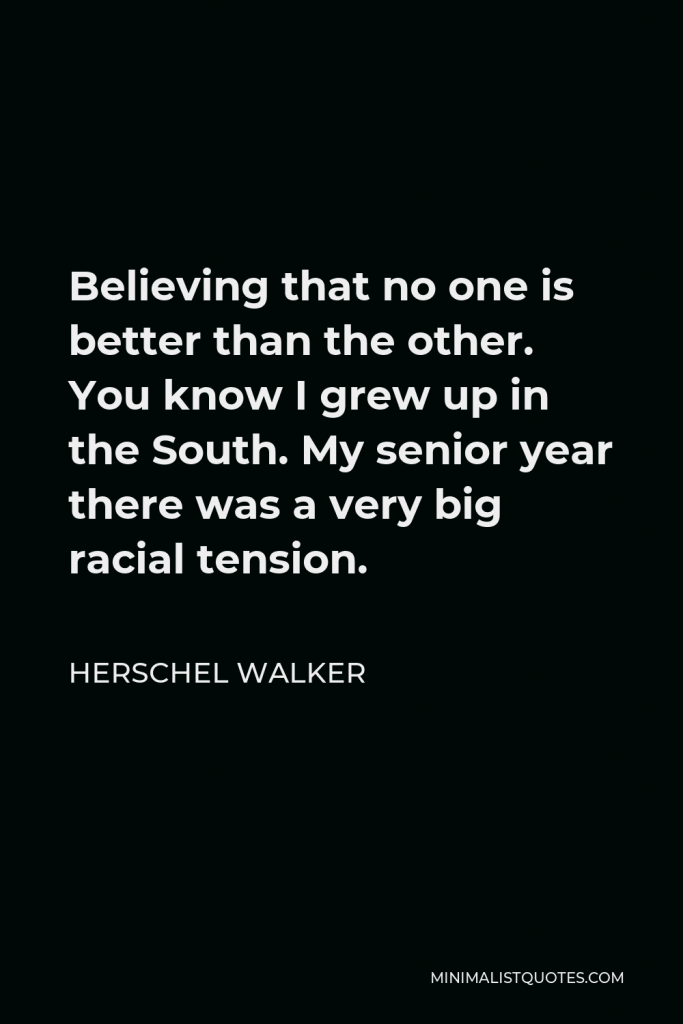 Herschel Walker Quote - Believing that no one is better than the other. You know I grew up in the South. My senior year there was a very big racial tension.