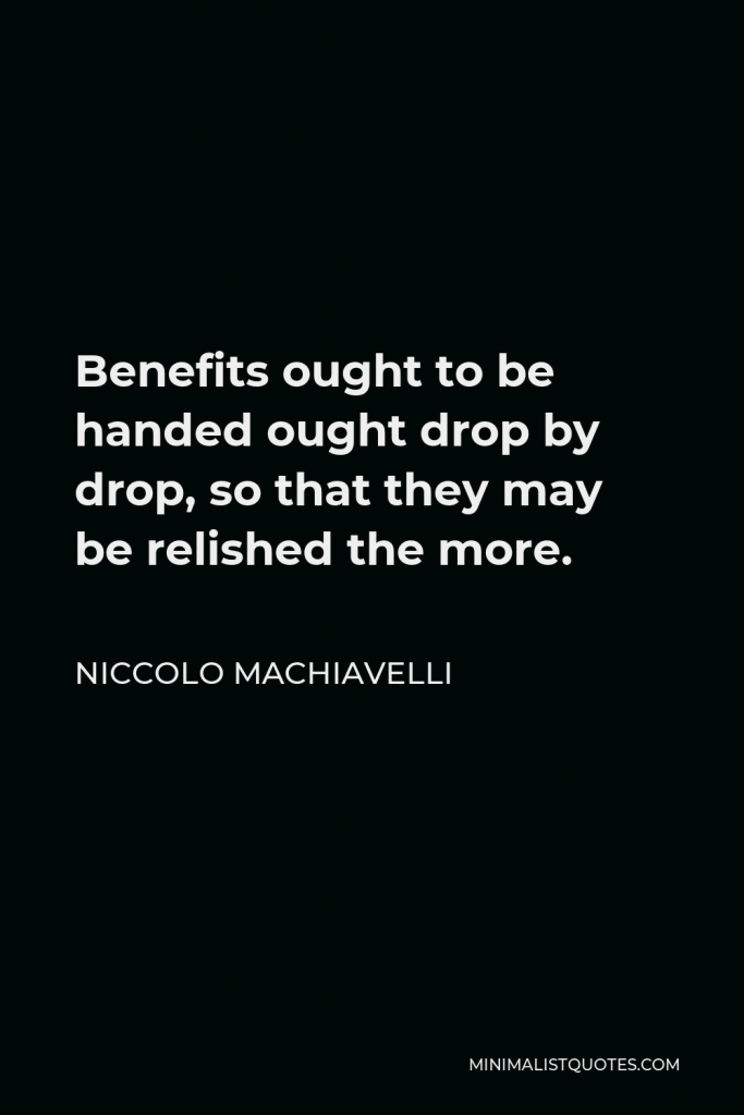 Niccolo Machiavelli Quote - Benefits ought to be handed ought drop by drop, so that they may be relished the more.