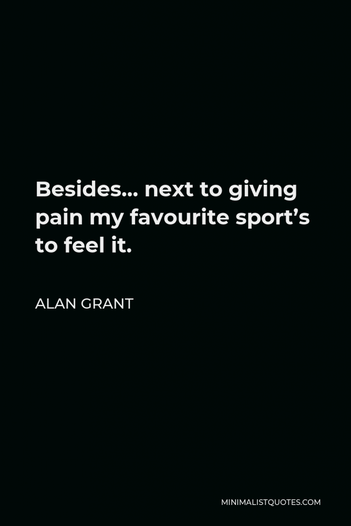 Alan Grant Quote - Besides… next to giving pain my favourite sport’s to feel it.