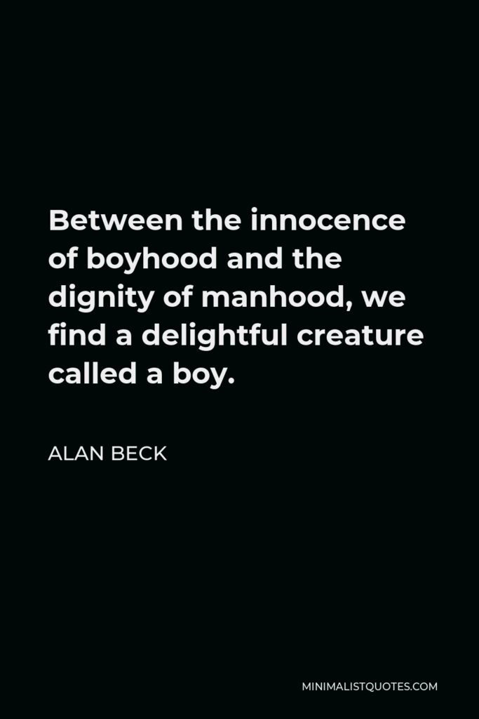 Alan Beck Quote - Between the innocence of boyhood and the dignity of manhood, we find a delightful creature called a boy.
