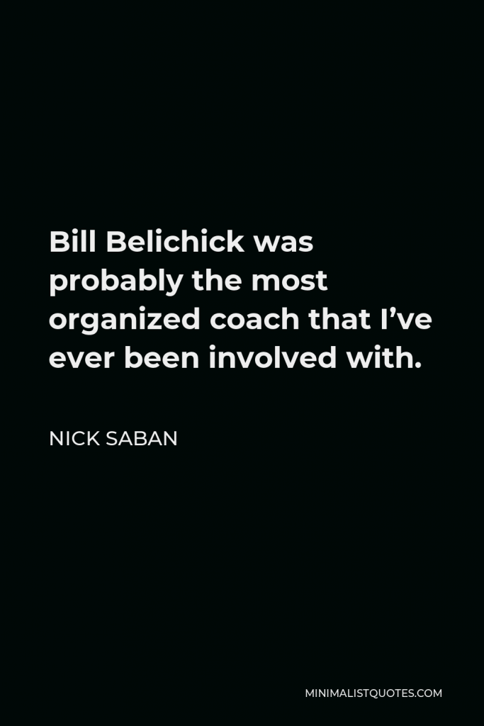 Nick Saban Quote - Bill Belichick was probably the most organized coach that I’ve ever been involved with.