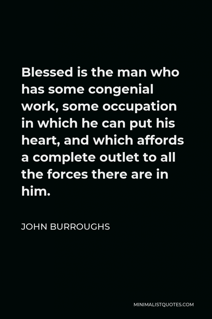John Burroughs Quote - Blessed is the man who has some congenial work, some occupation in which he can put his heart, and which affords a complete outlet to all the forces there are in him.