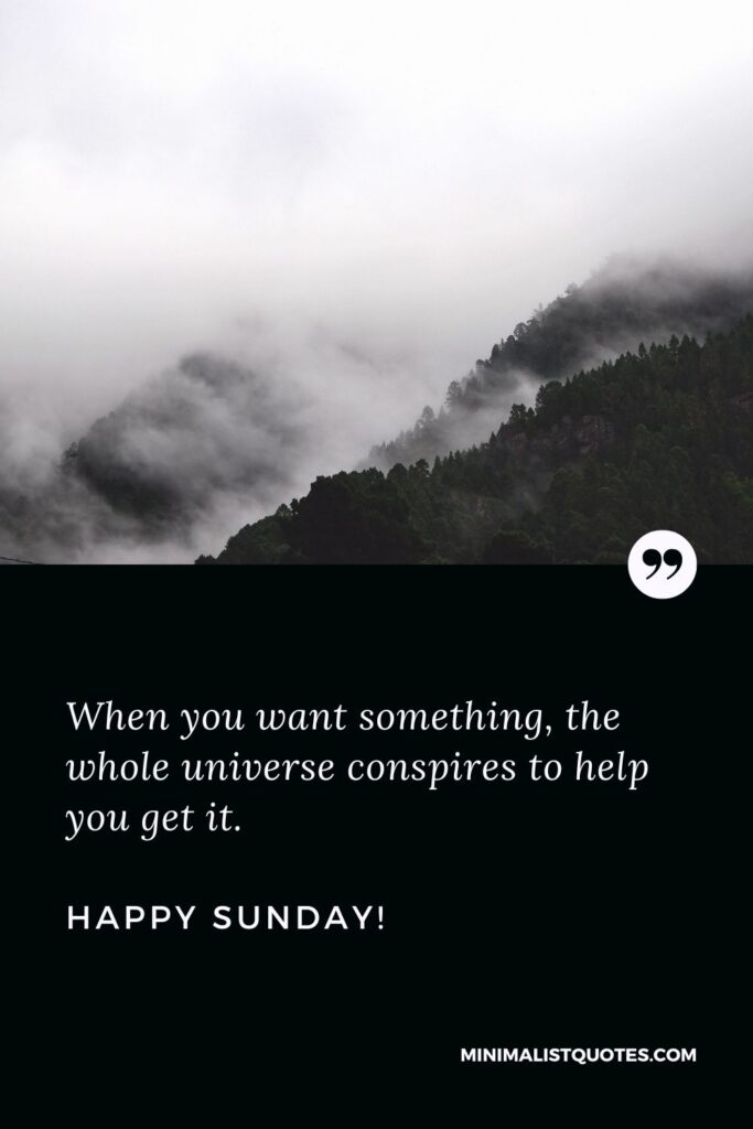 Blessed Sunday Morning Greetings: When you want something, the whole universe conspires to help you get it. Happy Sunday!