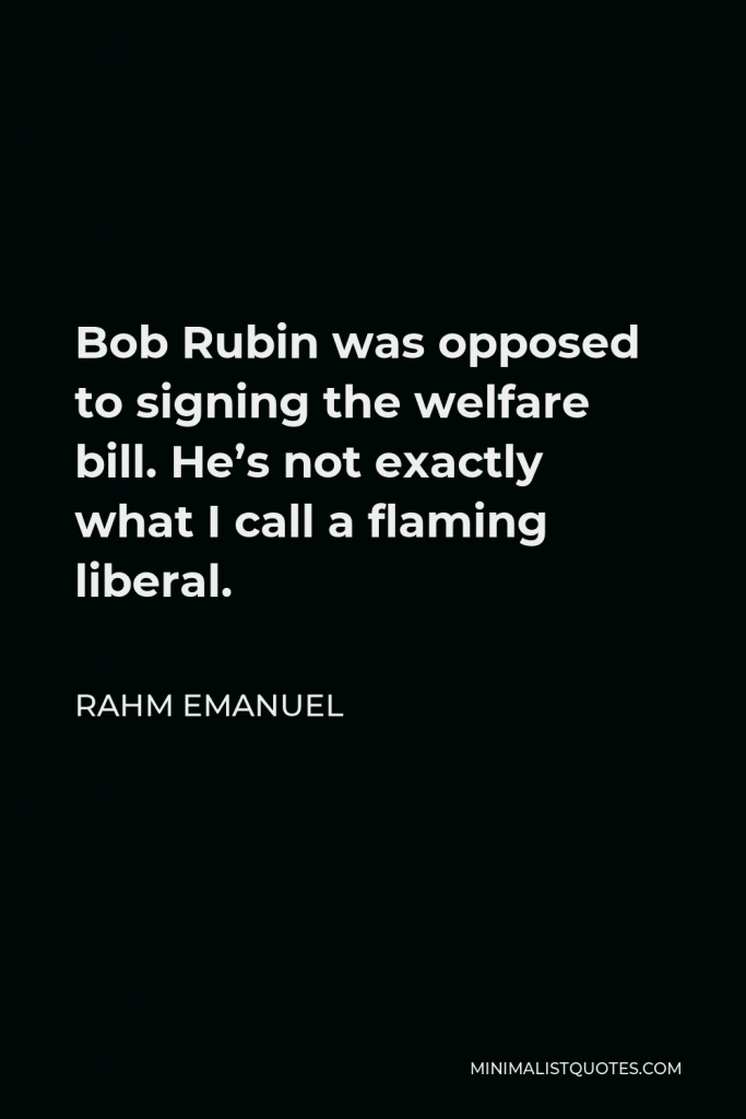 Rahm Emanuel Quote - Bob Rubin was opposed to signing the welfare bill. He’s not exactly what I call a flaming liberal.
