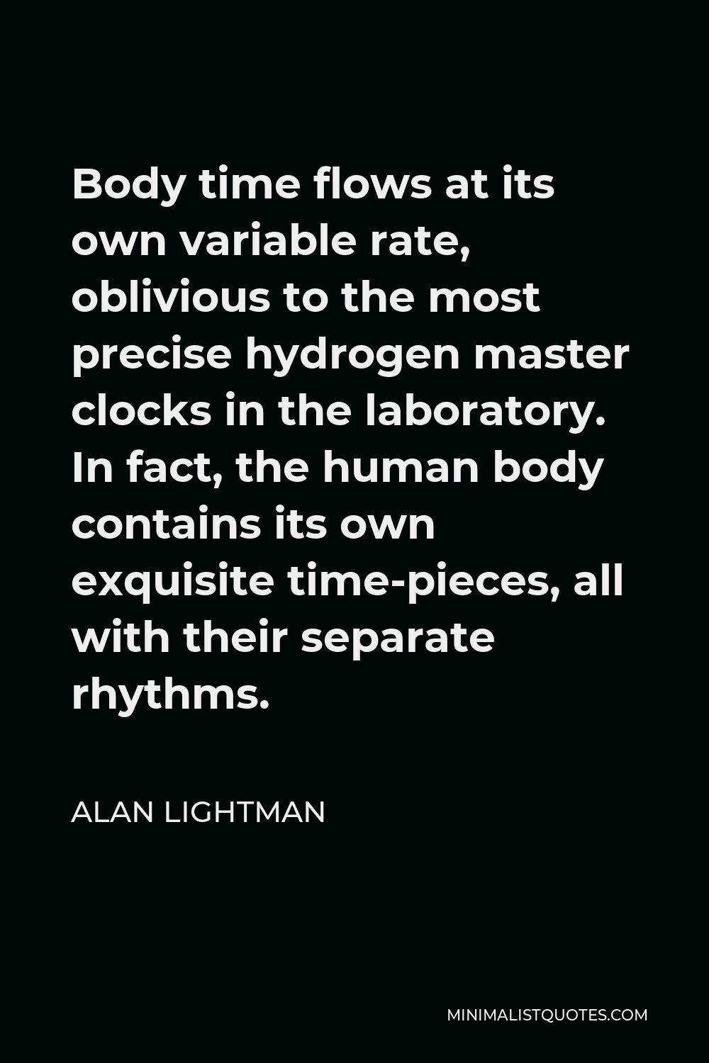 Alan Lightman Quote - Body time flows at its own variable rate, oblivious to the most precise hydrogen master clocks in the laboratory. In fact, the human body contains its own exquisite time-pieces, all with their separate rhythms.