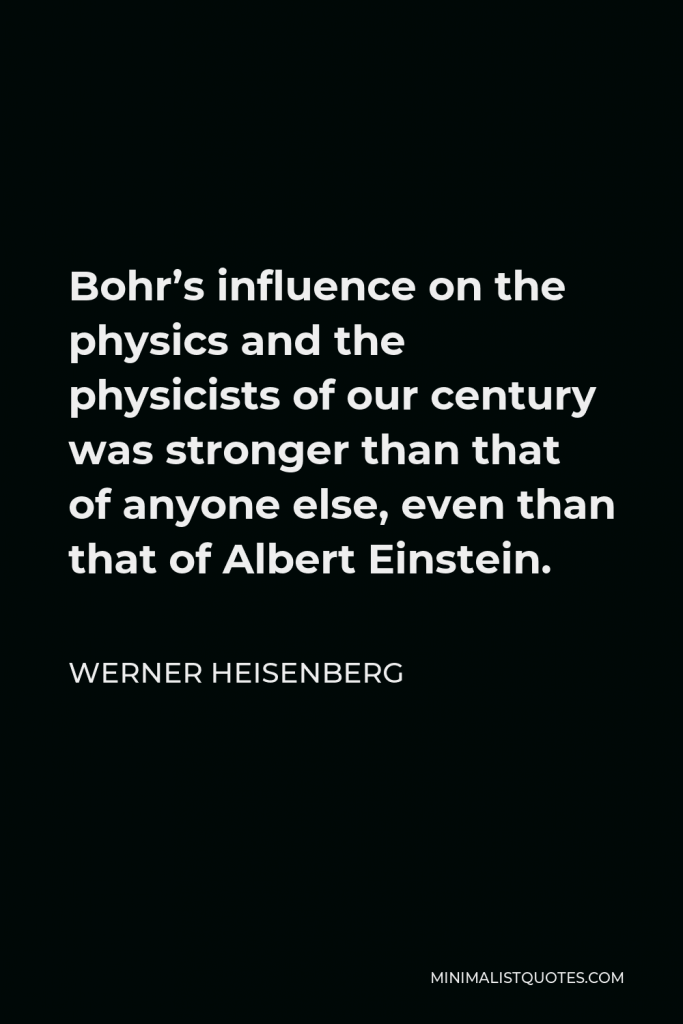 Werner Heisenberg Quote - Bohr’s influence on the physics and the physicists of our century was stronger than that of anyone else, even than that of Albert Einstein.